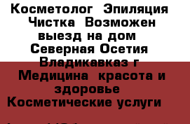 Косметолог. Эпиляция. Чистка. Возможен выезд на дом - Северная Осетия, Владикавказ г. Медицина, красота и здоровье » Косметические услуги   